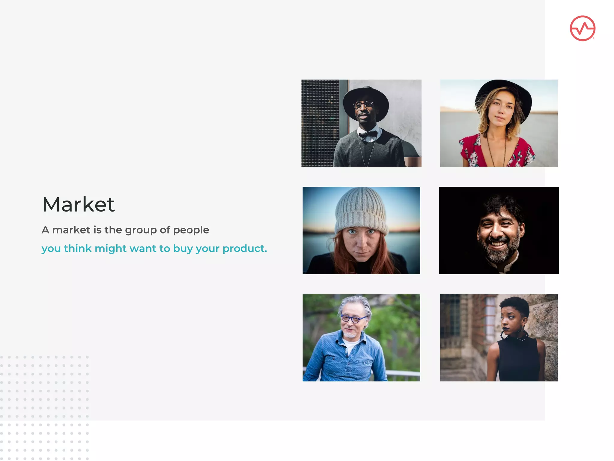 A market is the group of people
you think might want to buy your product.
Market
 