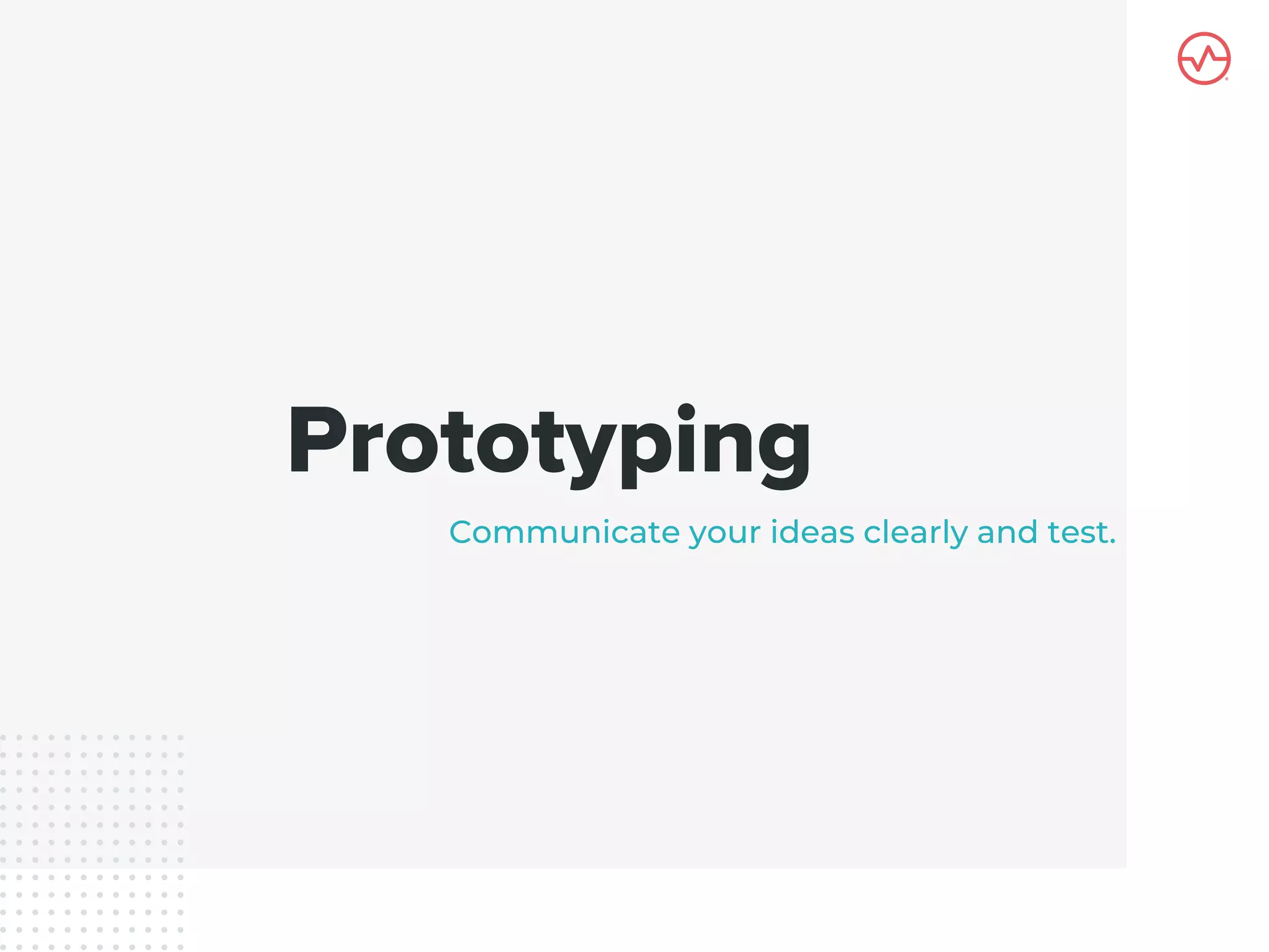 Prototyping
Communicate your ideas clearly and test.
 