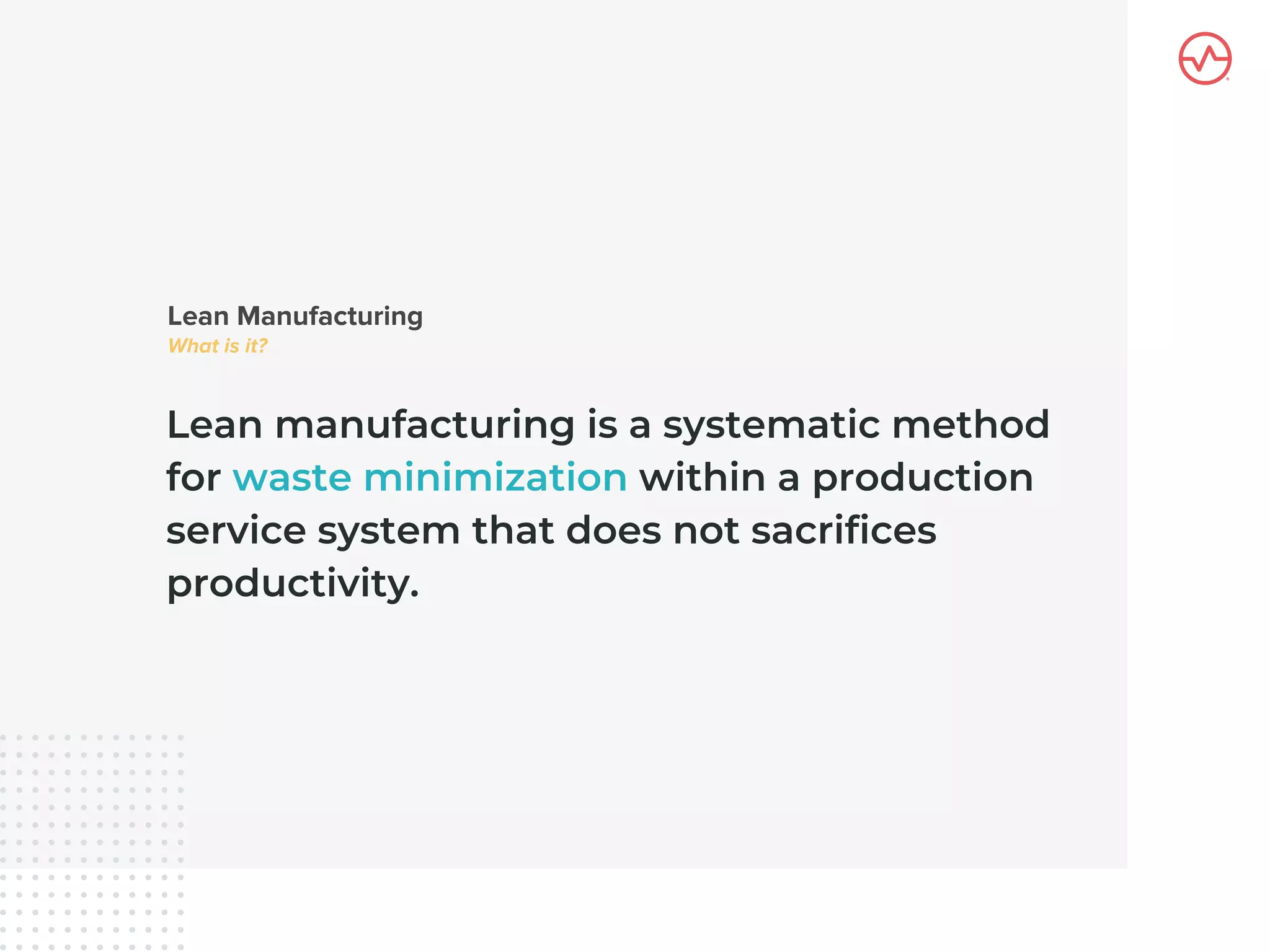 Lean manufacturing is a systematic method
for waste minimization within a production
service system that does not sacrifices
productivity.
 