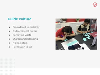 Guide culture
● From doubt to certainty
● Outcomes, not output
● Removing waste
● Shared understanding
● No Rockstars
● Pe...