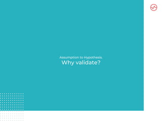 Validation avoids spending time building a
product with no value to our target market
 