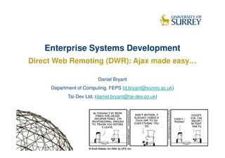 Enterprise Systems Development
Direct Web Remoting (DWR): Ajax made easy…

                          Daniel Bryant
     Department of Computing, FEPS (d.bryant@surrey.ac.uk)
            Tai-Dev Ltd, (daniel.bryant@tai-dev.co.uk)
 