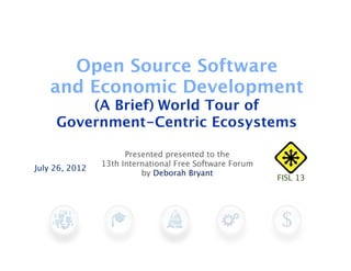 Open Source Software
   and Economic Development
         (A Brief) World Tour of
     Government-Centric Ecosystems

                      Presented presented to the
                13th International Free Software Forum
July 26, 2012
                          by Deborah Bryant
                                                         FISL 13
 