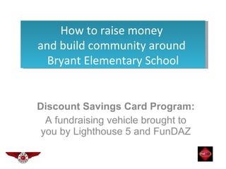 Discount Savings Card Program:  A fundraising vehicle brought to you by Lighthouse 5 and FunDAZ How to raise money  and build community around  Bryant Elementary School 