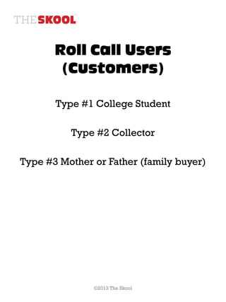 Roll Call Users
        (Customers)

       Type #1 College Student

          Type #2 Collector

Type #3 Mother or Father (family buyer)




               ©2013 The Skool
 