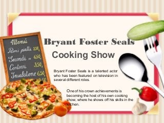 Cooking Show
Bryant Foster Seals
Bryant Foster Seals is a talented actor
who has been featured on television in
several different roles.
One of his crown achievements is
becoming the host of his own cooking
show, where he shows off his skills in the
kitchen.
 