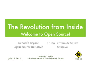 The Revolution from Inside
            Welcome to Open Source!

       Deborah Bryant               Bruno Ferreira de Souza
     Open Source Initiative                SouJava


                           presented to the
July 26, 2012   13th International Free Software Forum   FISL 13
 
