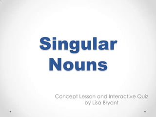 Singular
 Nouns
 Concept Lesson and Interactive Quiz
           by Lisa Bryant
 