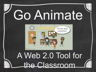 Go Animate 
A Web 2.0 Tool for 
the Classroom 
By: 
 