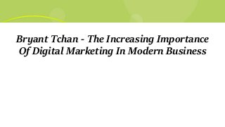 Bryant Tchan - The Increasing Importance
Of Digital Marketing In Modern Business
 