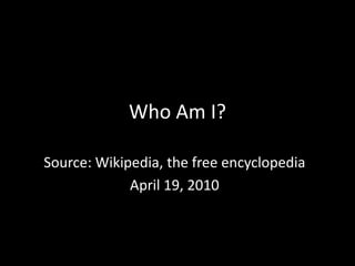 Who Am I? Source: Wikipedia, the free encyclopedia April 19, 2010 