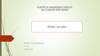 PONTIFICIA UNIVERSIDAD CATÓLICA
DEL ECUADOR SEDE IBARRA
BRYAN TUGUMBANGO
1ro “A”
2019/11/18
Redes sociales
 