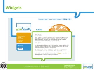 Questions or Comments?
Phone 1.800.948.0113
Email Support@GrowSocially.com
Copyright © 2010 Grow Socially, Inc. All Rights Reserved.
Widgets
 