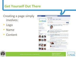 Questions or Comments?
Phone 1.800.948.0113
Email Support@GrowSocially.com
Copyright © 2010 Grow Socially, Inc. All Rights Reserved.
Get Yourself Out There
Creating a page simply
involves:
► Logo
► Name
► Content
 