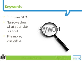 Questions or Comments?
Phone 1.800.948.0113
Email Support@GrowSocially.com
Copyright © 2010 Grow Socially, Inc. All Rights Reserved.
Keywords
► Improves SEO
► Narrows down
what your site
is about
► The more,
the better
 