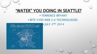 “WATER” YOU DOING IN SEATTLE?
• TERRENCE BRYANT
• BITE 5390 WEB 2.0 TECHNOLOGIES
• JULY 2ND 2014
 