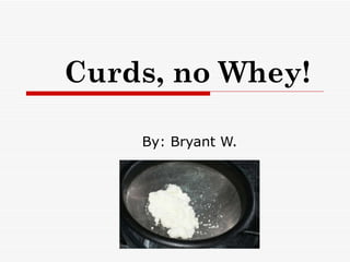 Curds, no Whey! By: Bryant W. 