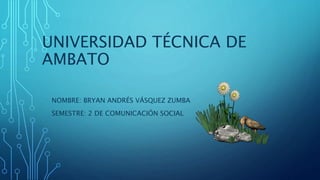 UNIVERSIDAD TÉCNICA DE
AMBATO
NOMBRE: BRYAN ANDRÉS VÁSQUEZ ZUMBA
SEMESTRE: 2 DE COMUNICACIÓN SOCIAL
 