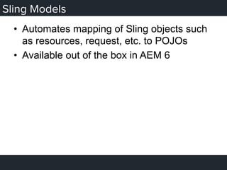 Sling Models
•  Automates mapping of Sling objects such
as resources, request, etc. to POJOs
•  Available out of the box in AEM 6
 