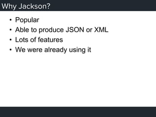 Why Jackson?
•  Popular
•  Able to produce JSON or XML
•  Lots of features
•  We were already using it
 