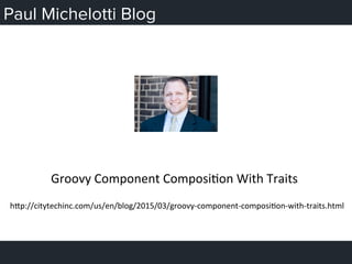 Paul Michelotti Blog
h;p://citytechinc.com/us/en/blog/2015/03/groovy-­‐component-­‐composiHon-­‐with-­‐traits.html	
  
Groovy	
  Component	
  ComposiHon	
  With	
  Traits	
  
	
  
 