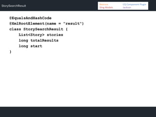 StorySearchResult
@EqualsAndHashCode
@XmlRootElement(name = "result")
class StorySearchResult {
List<Story> stories
long totalResults
long start
}
Bedrock 	
   	
  CQ	
  Component	
  Plugin	
  
Sling	
  Models 	
   	
  Jackson	
  
 