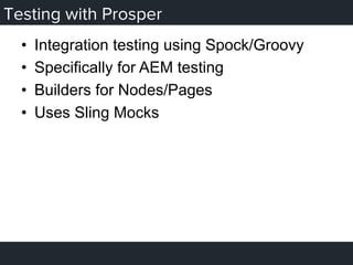 Testing with Prosper
•  Integration testing using Spock/Groovy
•  Specifically for AEM testing
•  Builders for Nodes/Pages
•  Uses Sling Mocks
 