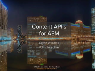 CIRCUIT – An Adobe Developer Event
Presented by ICF Interactive
Content API’s
for AEM
Bryan Williams
ICF Interactive
 