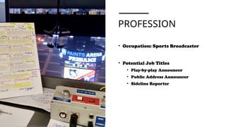 PROFESSION
• Occupation: Sports Broadcaster
• Potential Job Titles
• Play-by-play Announcer
• Public Address Announcer
• Sideline Reporter
 