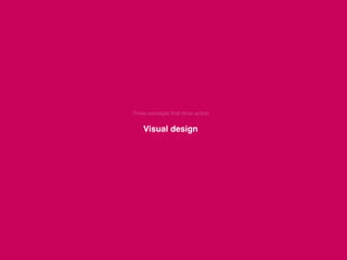  
Three concepts that drive action  
 
Visual design 
 