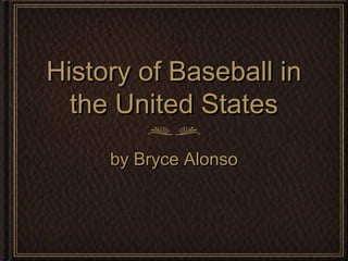 History of Baseball inHistory of Baseball in
the United Statesthe United States
by Bryce Alonsoby Bryce Alonso
 