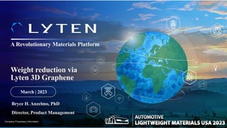 March | 2023
Company Proprietary Information
A Revolutionary Materials Platform
Weight reduction via
Lyten 3D Graphene
Bryce H. Anzelmo, PhD
Director, Product Management
 