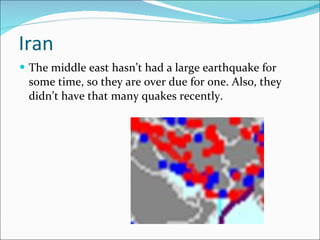 Iran  The middle east hasn’t had a large earthquake for some time, so they are over due for one. Also, they didn’t have that many quakes recently. 