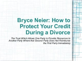 Bryce Neier: How to
Protect Your Credit
During a Divorce
The Trust Which Allows One Party to Provide Resources to
Another Party Where that Second Party Does Not Reimburse
the First Party Immediately
 