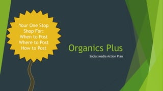 Organics Plus
Social Media Action Plan
Your One Stop
Shop For:
When to Post
Where to Post
How to Post
 