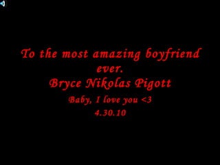 To the most amazing boyfriend ever. Bryce Nikolas Pigott Baby, I love you <3 4.30.10 