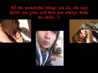 All the wonderful things you do, the cute kisses you give, and how you always make me smile.. (: 