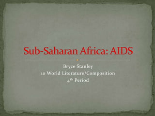 Bryce Stanley 10 World Literature/Composition 4th Period Sub-Saharan Africa: AIDS 