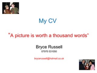My CV

“A picture is worth a thousand words”
            Bryce Russell
                 07970 531050

           brycerussell@hotmail.co.uk
 