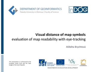 Visual distance of map symbols
    evaluation of map readability with eye-tracking
                                          Alžběta Brychtová




This presentation is co-financed by the
European Social Fund and the state
budget of the Czech Republic
 