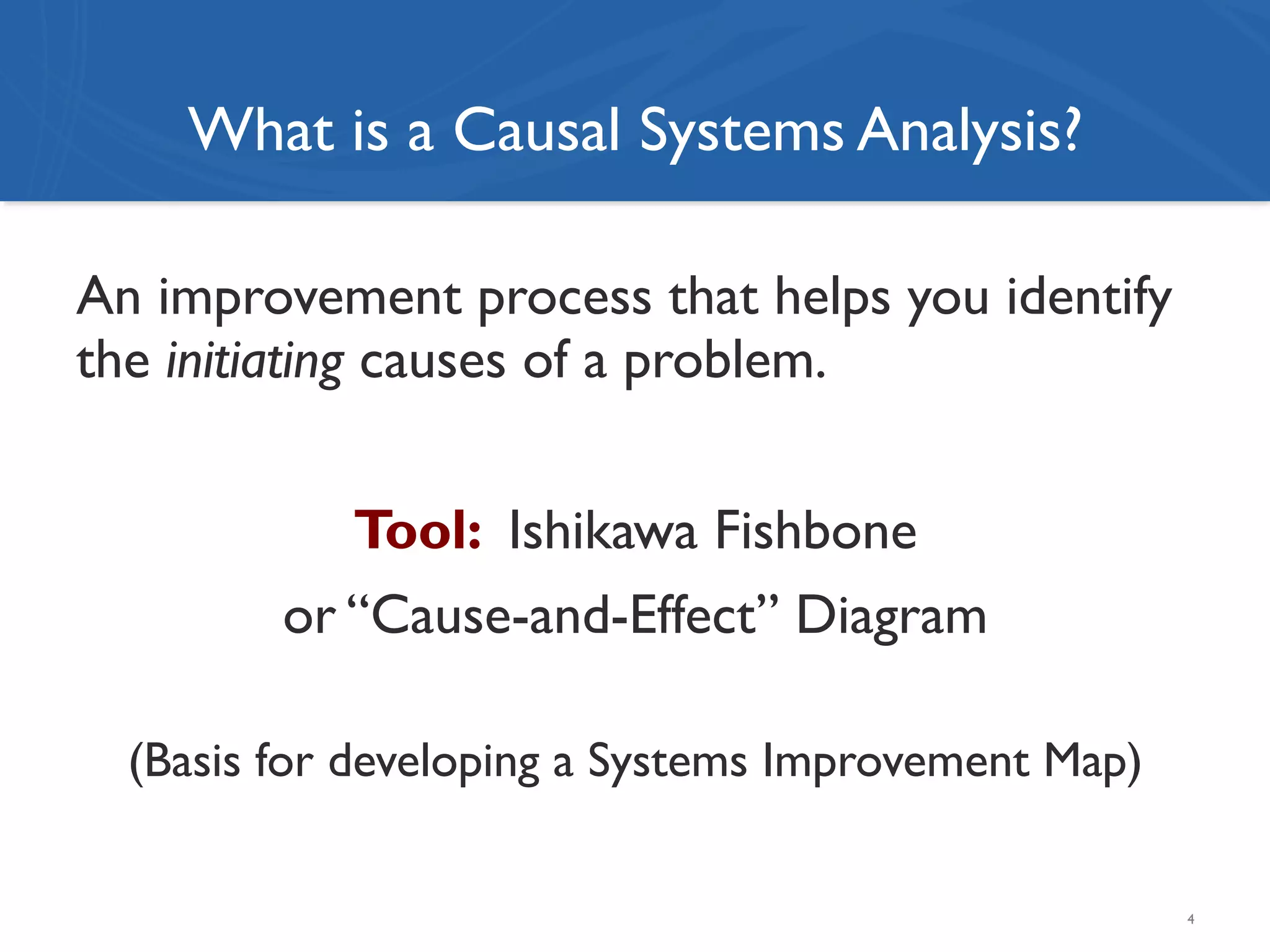 What is a Causal Systems Analysis?
An improvement process that helps you identify
the initiating causes of a problem.
Tool: Ishikawa Fishbone
or “Cause-and-Effect” Diagram
(Basis for developing a Systems Improvement Map)
4
 