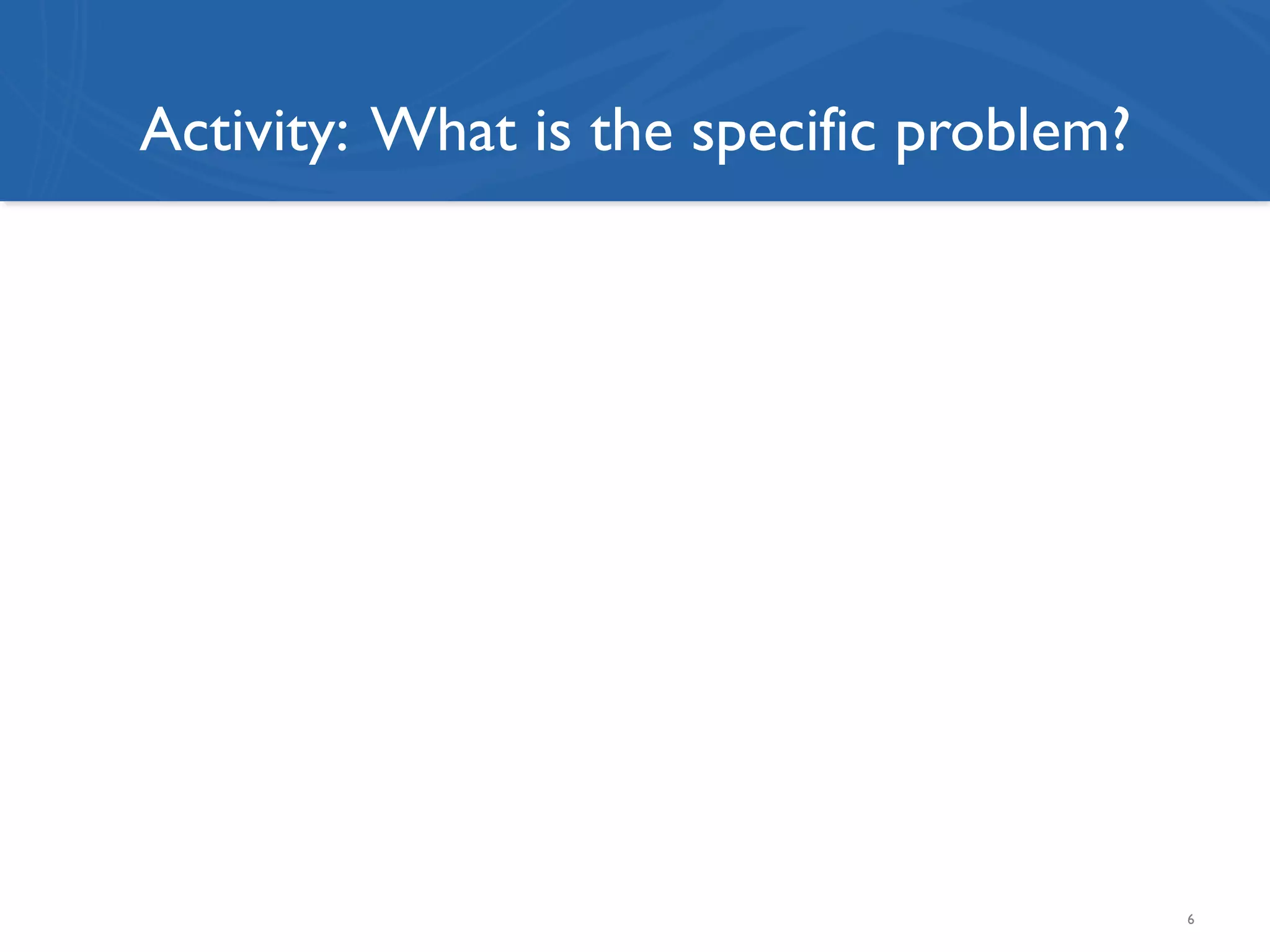 Activity: What is the specific problem?
6
 