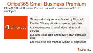 Cloud productivity services hosted by Microsoft

Familiar Office applications, always up to date
Anywhere access to email, documents, and
services

Business-class tools and security at an affordable
price
Easy to set up and manage without IT experience

 