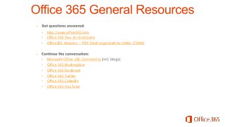 •
•
•
•

http://www.office365.com
Office 365 Tour for End Users
Office365 Answers -- PDF Deck organized by folder (73MB)

•
•
•
•
•
•
•

Microsoft Office 365 Community
Office 365 Marketplace
Office 365 Facebook
Office 365 Twitter
Office 365 LinkedIn
Office 365 You Tube

 