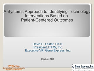 ITHW, Inc. Innovative Technologies in Health and Wellness David S. Lester, Ph.D.  President, ITHW, Inc. Executive VP, Gene Express, Inc. October, 2008 A Systems Approach to Identifying Technology Interventions Based on  Patient-Centered Outcomes 