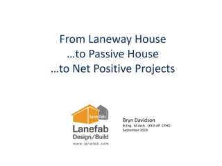 Bryn Davidson
B.Eng. M.Arch. LEED-AP CPHD
September 2019
From Laneway House
…to Passive House
…to Net Positive Projects
 
