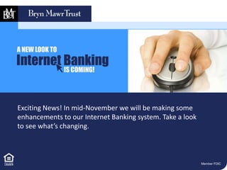 Exciting News! In mid-November we will be making some 
enhancements to our Internet Banking system. Take a look 
to see what’s changing. 
Member FDIC 
 
