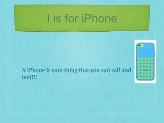 I is for iPhone 
A iPhone is sum thing that you can call and 
text!!! 
 