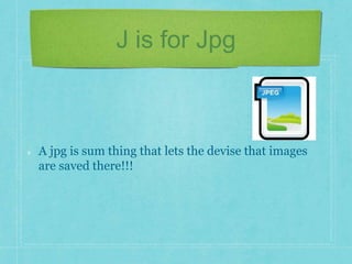J is for Jpg 
A jpg is sum thing that lets the devise that images 
are saved there!!! 
 