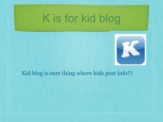 K is for kid blog 
Kid blog is sum thing where kids post info!!! 
 